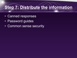Step 7: Distribute the information
• Canned responses
• Password guides
• Common sense security
 