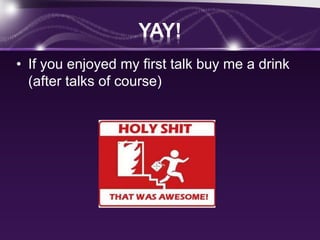YAY!
• If you enjoyed my first talk buy me a drink
(after talks of course)
 