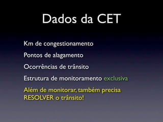Dados da CET
Km de congestionamento
Pontos de alagamento
Ocorrências de trânsito
Estrutura de monitoramento exclusiva
Além de monitorar, também precisa
RESOLVER o trânsito!
 