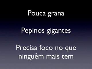 Pouca grana

 Pepinos gigantes

Precisa foco no que
 ninguém mais tem
 