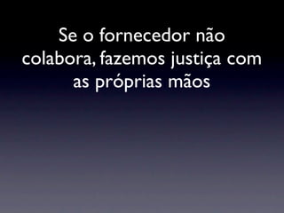 Se o fornecedor não
colabora, fazemos justiça com
      as próprias mãos
 