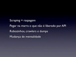 Scraping = raspagem
Pegar na marra o que não é liberado por API
Robozinhos, crawlers e dumps
Mudança de mentalidade
 