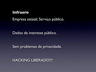 Infraero
Empresa estatal. Serviço público.


Dados de interesse público.


Sem problemas de privacidade.


HACKING LIBERADO!!!
 