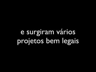 e surgiram vários
projetos bem legais
 