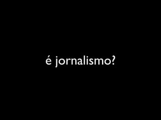 é jornalismo?
 