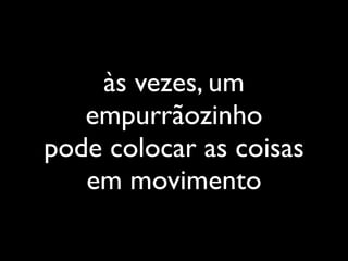 às vezes, um
   empurrãozinho
pode colocar as coisas
   em movimento
 