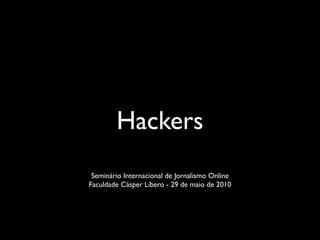 Hackers
 Seminário Internacional de Jornalismo Online
Faculdade Cásper Líbero - 29 de maio de 2010
 