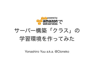 で
サーバー構築「クラス」の
学習環境を作ってみた
Yonashiro Yuu a.k.a. @Cloneko
 