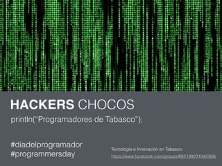 HACKERS CHOCOS 
println(“Programadores de Tabasco”); 
#diadelprogramador 
Tecnología e Innovación en Tabasco 
#programmersday https://www.facebook.com/groups/682199231842368/ 
 