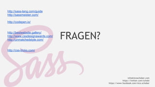 http://sass-lang.com/guide 
http://sassmeister.com/ 
http://codepen.io/ 
http://bestwebsite.gallery/ 
http://www.cssdesignawards.com/ 
http://unmatchedstyle.com/ 
http://css-tricks.com/ 
info@nicoschober.com 
https://twitter.com/schobi 
https://www.facebook.com/nico.schober 
FRAGEN? 
