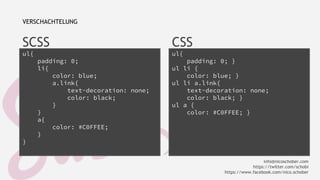 SCSS 
ul{ 
padding: 0; 
li{ 
color: blue; 
a.link{ 
text-decoration: none; 
color: black; 
} 
} 
a{ 
color: #C0FFEE; 
} 
} 
CSS 
ul{ 
padding: 0; } 
ul li { 
color: blue; } 
ul li a.link{ 
text-decoration: none; 
color: black; } 
ul a { 
color: #C0FFEE; } 
VERSCHACHTELUNG 
info@nicoschober.com 
https://twitter.com/schobi 
https://www.facebook.com/nico.schober 
 