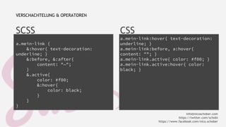 SCSS 
a.mein-link { 
&:hover{ text-decoration: 
underline; } 
&:before, &:after{ 
content: "—"; 
} 
&.active{ 
color: #f00; 
&:hover{ 
color: black; 
} 
} 
} 
CSS 
a.mein-link:hover{ text-decoration: 
underline; } 
a.mein-link:before, a:hover{ 
content: ""; } 
a.mein-link.active{ color: #f00; } 
a.mein-link.active:hover{ color: 
black; } 
VERSCHACHTELUNG & OPERATOREN 
info@nicoschober.com 
https://twitter.com/schobi 
https://www.facebook.com/nico.schober 
 