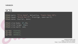 VARIABLEN 
SCSS 
$font-main: "Fira Sans", Helvetica, "Comic Sans MS"; 
$font-head: "Droid Serif", Prestige, sans-serif; 
$font-mono: Courier, mono; 
$font-size-body: 67,5%; 
$font-size-large: 32px; 
$font-size-main: 1em; 
$prim1: #C0FFEE; 
$prim2: #F00BAA; 
$prim3: #B00B1E; 
info@nicoschober.com 
https://twitter.com/schobi 
https://www.facebook.com/nico.schober 
 