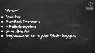 © 2015 Hacker School UG (haftungsbeschränkt)
● Bewerber
● Pflichtfach Informatik
● = Medienkompetenz
● Generation User
● Programmieren sollte jeder Schüler begegnen
Warum?
 