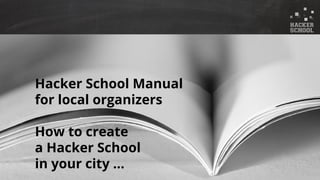 © 2015 Hacker School UG (haftungsbeschränkt)
Hacker School Manual
for local organizers
How to create
a Hacker School
in your city ...
 