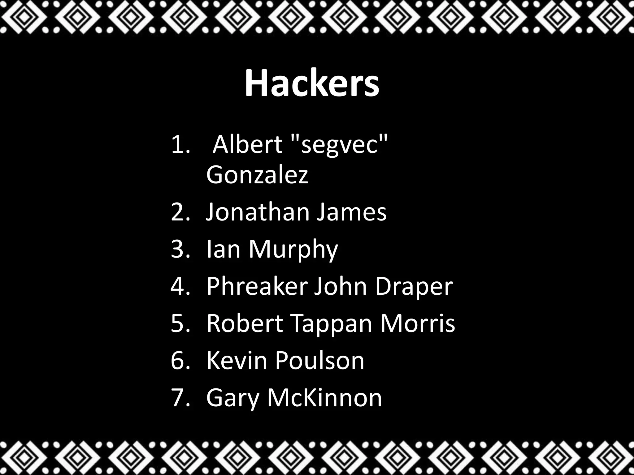 Hackers
1. Albert "segvec"
Gonzalez
2. Jonathan James
3. Ian Murphy
4. Phreaker John Draper
5. Robert Tappan Morris
6. Kevin Poulson
7. Gary McKinnon
 