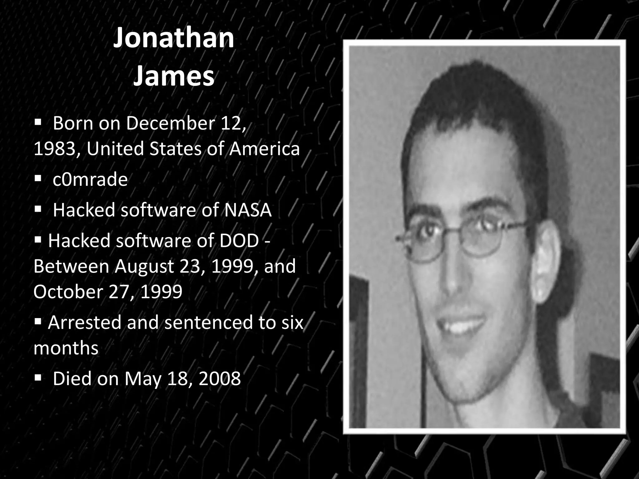 Jonathan
James
 Born on December 12,
1983, United States of America
 c0mrade
 Hacked software of NASA
 Hacked software of DOD -
Between August 23, 1999, and
October 27, 1999
 Arrested and sentenced to six
months
 Died on May 18, 2008
 