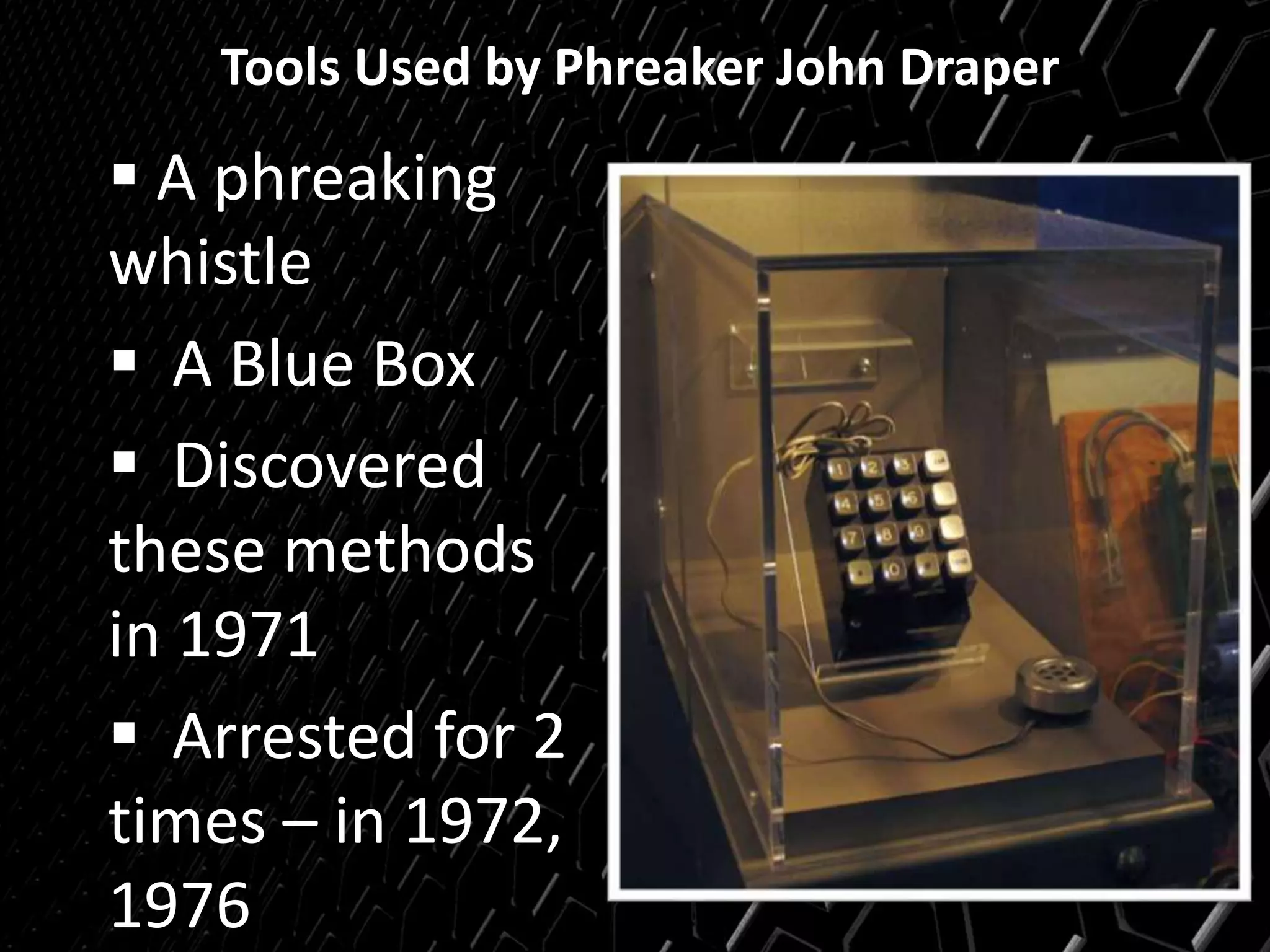 Tools Used by Phreaker John Draper
 A phreaking
whistle
 A Blue Box
 Discovered
these methods
in 1971
 Arrested for 2
times – in 1972,
1976
 
