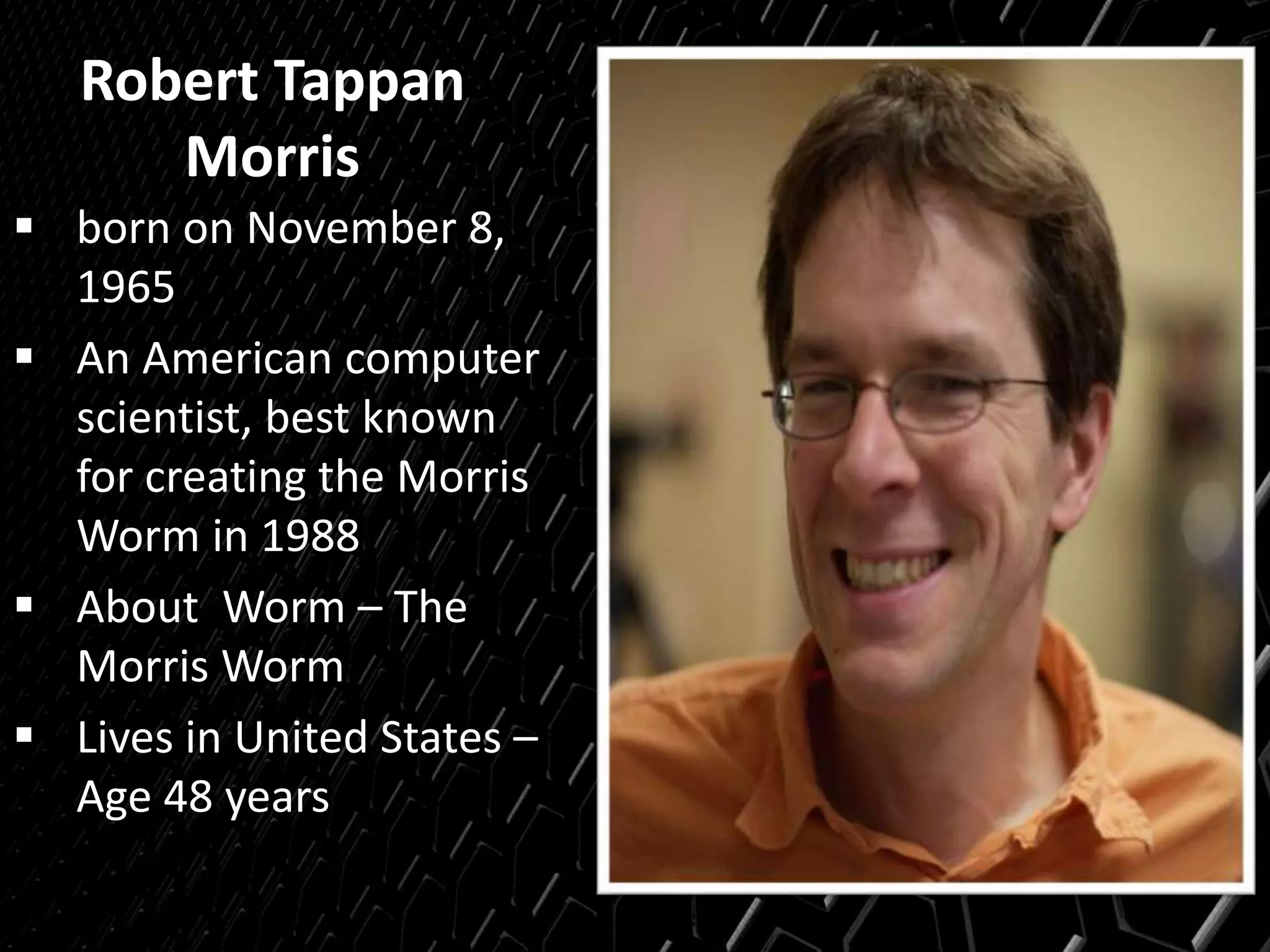 Robert Tappan
Morris
 born on November 8,
1965
 An American computer
scientist, best known
for creating the Morris
Worm in 1988
 About Worm – The
Morris Worm
 Lives in United States –
Age 48 years
 