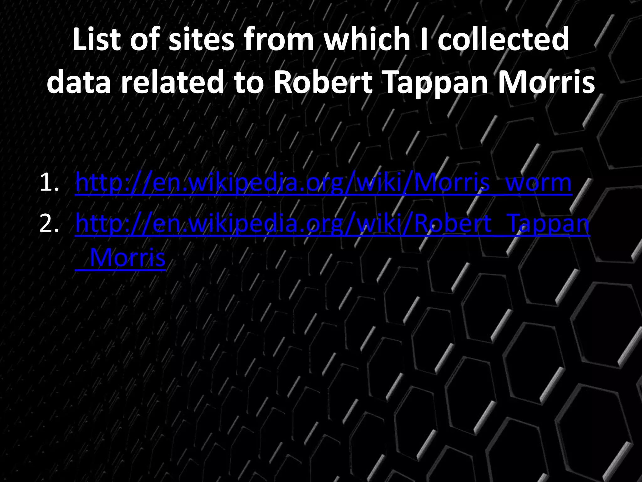 List of sites from which I collected
data related to Robert Tappan Morris
1. http://en.wikipedia.org/wiki/Morris_worm
2. http://en.wikipedia.org/wiki/Robert_Tappan
_Morris
 