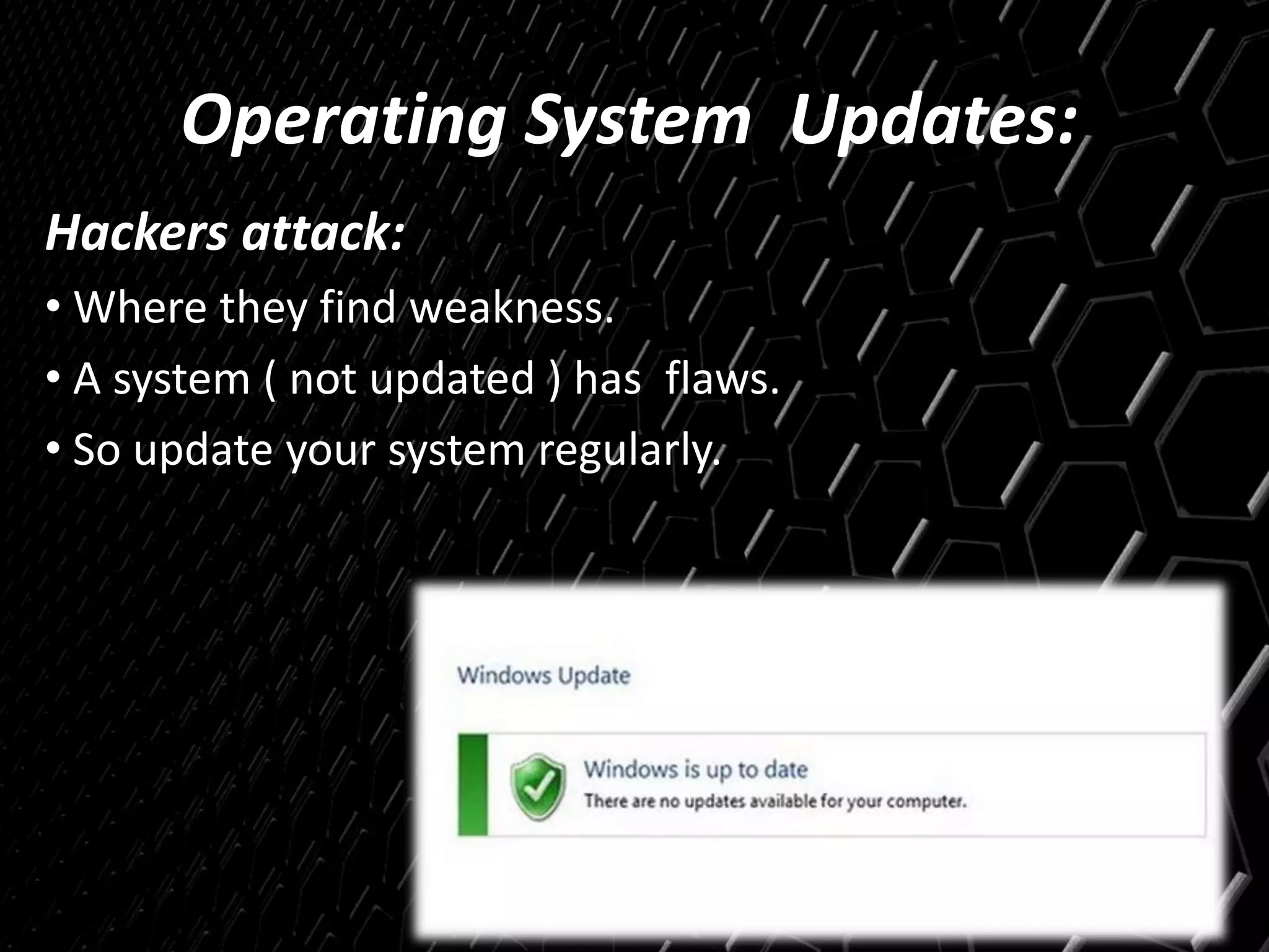 Operating System Updates:
Hackers attack:
• Where they find weakness.
• A system ( not updated ) has flaws.
• So update your system regularly.
 