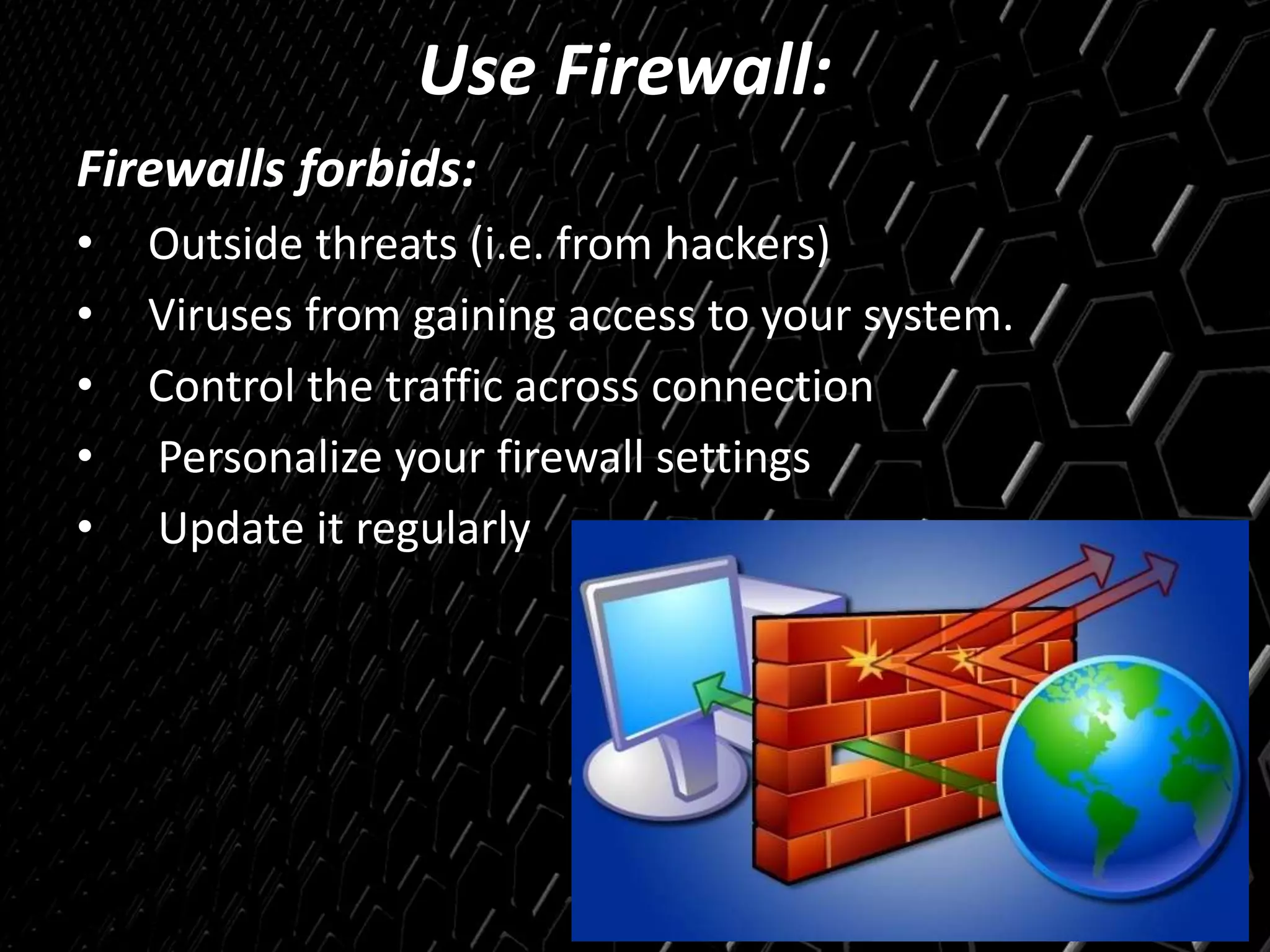 Use Firewall:
Firewalls forbids:
• Outside threats (i.e. from hackers)
• Viruses from gaining access to your system.
• Control the traffic across connection
• Personalize your firewall settings
• Update it regularly
 