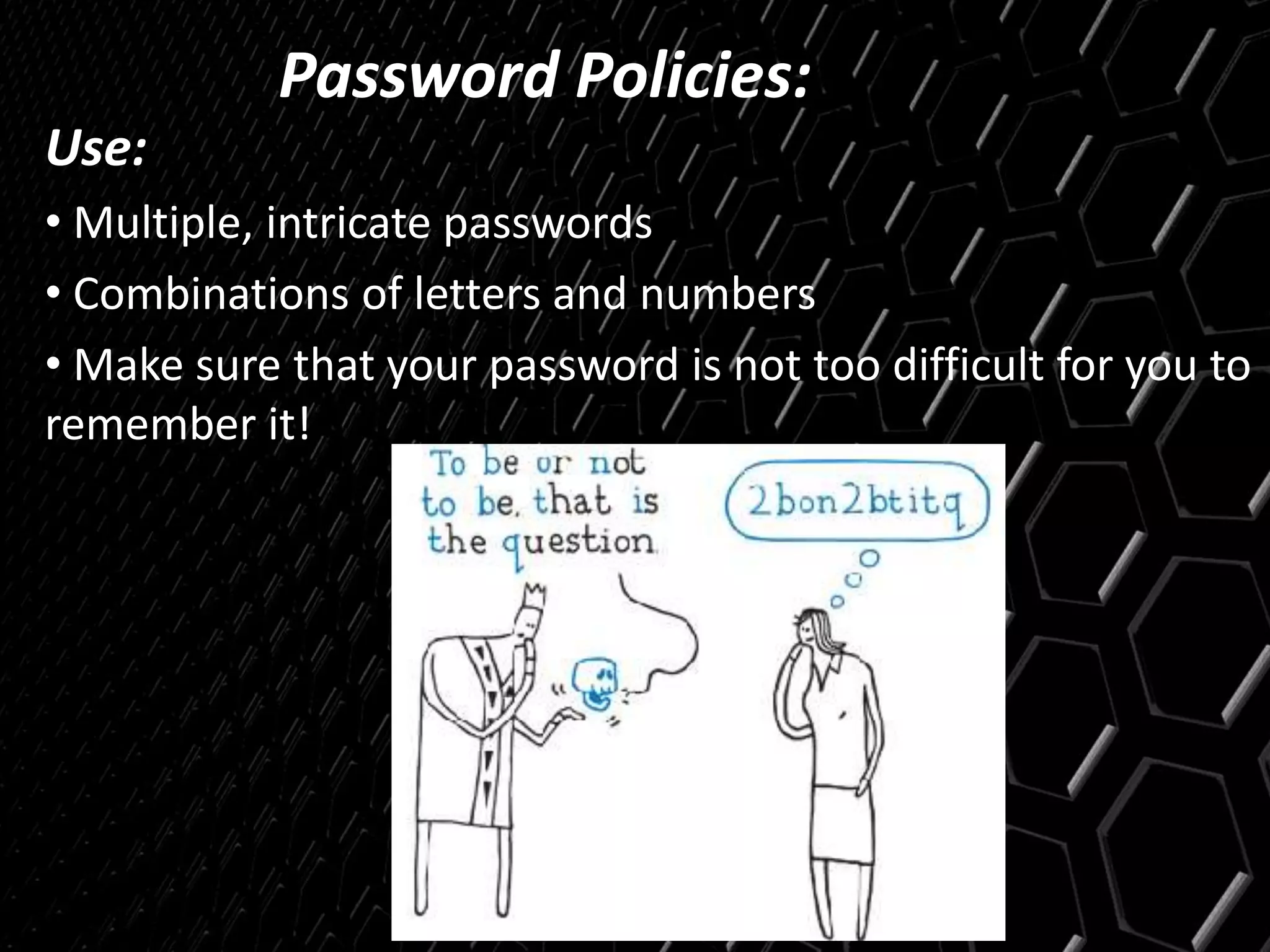 Password Policies:
Use:
• Multiple, intricate passwords
• Combinations of letters and numbers
• Make sure that your password is not too difficult for you to
remember it!
 