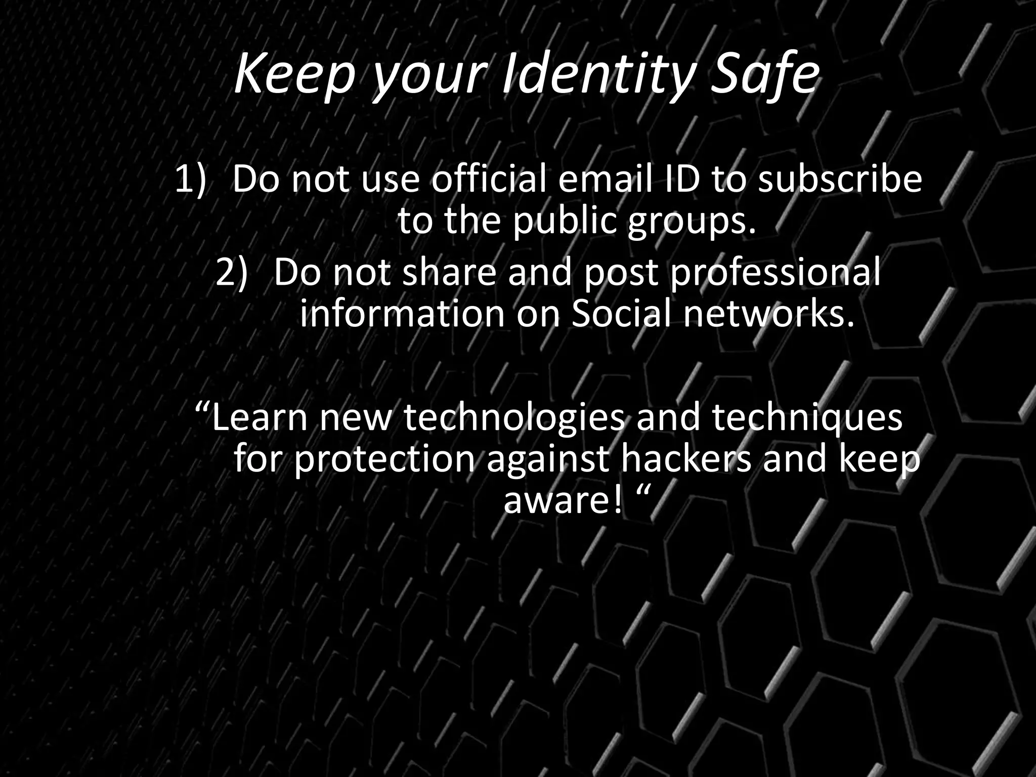 Keep your Identity Safe
1) Do not use official email ID to subscribe
to the public groups.
2) Do not share and post professional
information on Social networks.
“Learn new technologies and techniques
for protection against hackers and keep
aware! “
 