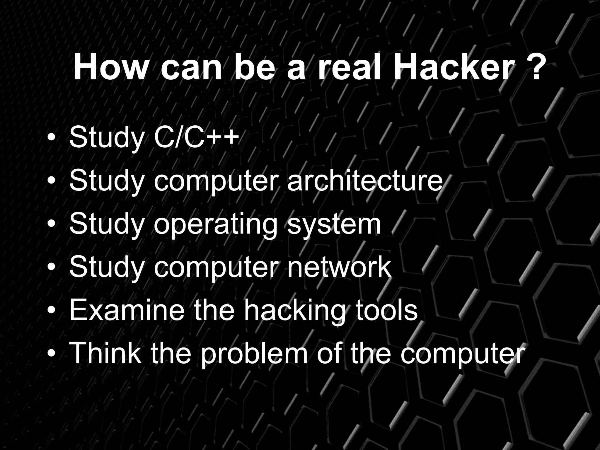 How can be a real Hacker ?
• Study C/C++
• Study computer architecture
• Study operating system
• Study computer network
• Examine the hacking tools
• Think the problem of the computer
 