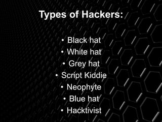 Types of Hackers:
• Black hat
• White hat
• Grey hat
• Script Kiddie
• Neophyte
• Blue hat
• Hacktivist
 