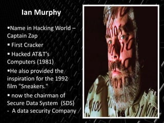 Ian Murphy
Name in Hacking World –
Captain Zap
 First Cracker
 Hacked AT&T’s
Computers (1981)
He also provided the
inspiration for the 1992
film "Sneakers."
 now the chairman of
Secure Data System (SDS)
- A data security Company
 