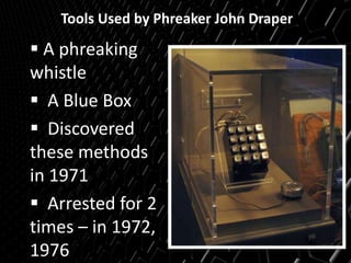Tools Used by Phreaker John Draper
 A phreaking
whistle
 A Blue Box
 Discovered
these methods
in 1971
 Arrested for 2
times – in 1972,
1976
 