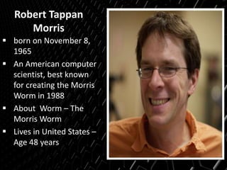 Robert Tappan
Morris
 born on November 8,
1965
 An American computer
scientist, best known
for creating the Morris
Worm in 1988
 About Worm – The
Morris Worm
 Lives in United States –
Age 48 years
 