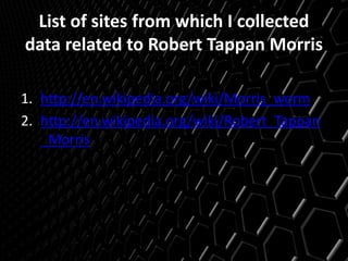 List of sites from which I collected
data related to Robert Tappan Morris
1. http://en.wikipedia.org/wiki/Morris_worm
2. http://en.wikipedia.org/wiki/Robert_Tappan
_Morris
 