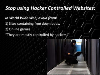 Stop using Hacker Controlled Websites:
In World Wide Web, avoid from:
1) Sites containing free downloads.
2) Online games.
“They are mostly controlled by hackers!”
 