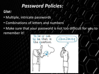 Password Policies:
Use:
• Multiple, intricate passwords
• Combinations of letters and numbers
• Make sure that your password is not too difficult for you to
remember it!
 