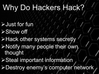 Why Do Hackers Hack?
Just for fun
Show off
Hack other systems secretly
Notify many people their own
thought
Steal important information
Destroy enemy’s computer network
 