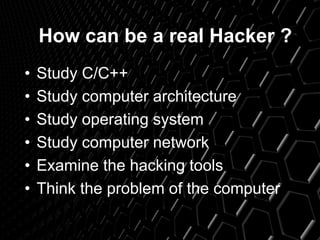 How can be a real Hacker ?
• Study C/C++
• Study computer architecture
• Study operating system
• Study computer network
• Examine the hacking tools
• Think the problem of the computer
 