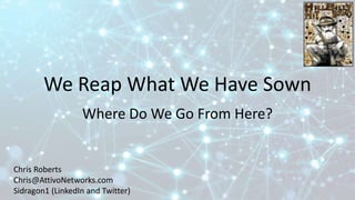 We Reap What We Have Sown
Where Do We Go From Here?
Chris Roberts
Chris@AttivoNetworks.com
Sidragon1 (LinkedIn and Twitter)
 