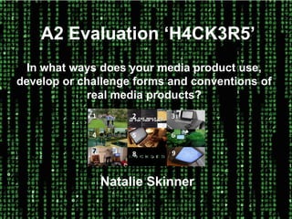 A2 Evaluation ‘H4CK3R5’ 
In what ways does your media product use, 
develop or challenge forms and conventions of 
real media products? 
2 3 
4 5 6 
7 8 Natalie Skinner 
1 
9 
 