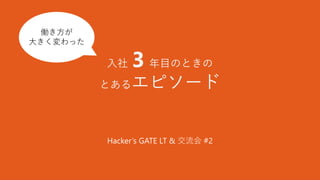 入社 3 年目のときの
とあるエピソード
Hacker’s GATE LT & 交流会 #2
働き方が大
きく変わっ
た
働き方が
大きく変わった
 