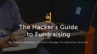 The Hacker’s Guide
to Fundraising
by: Fletcher Richman, Platform Manager for Galvanize Ventures
 