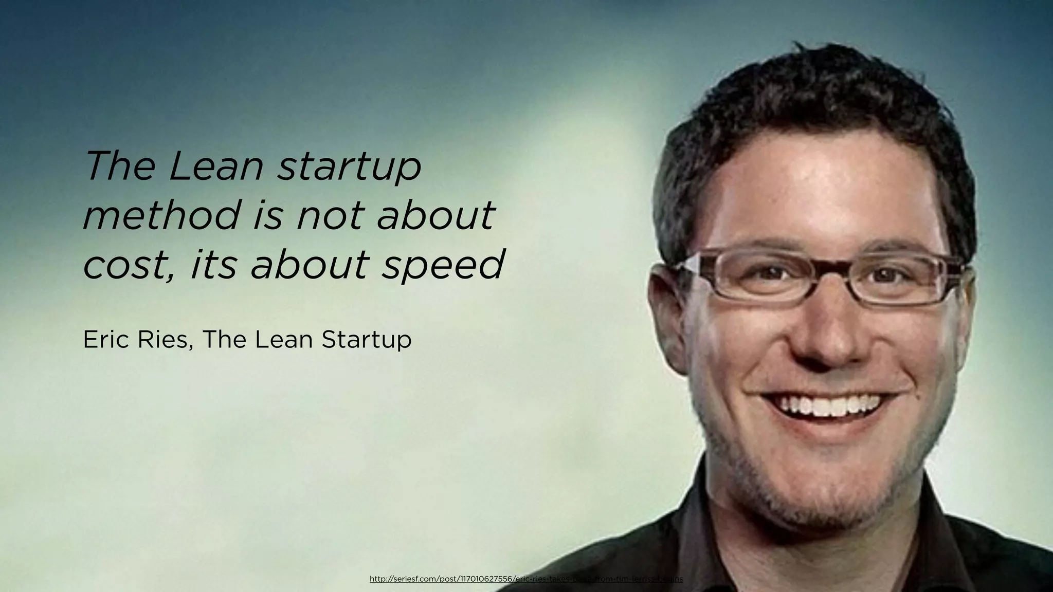 http://seriesf.com/post/117010627556/eric-ries-takes-page-from-tim-ferriss-begins
The Lean startup
method is not about
cost, its about speed
Eric Ries, The Lean Startup
 