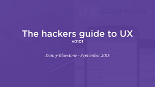 The hackers guide to UX
v0101
Danny Bluestone - September 2015
 