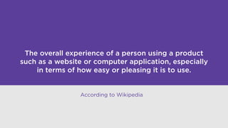 The overall experience of a person using a product
such as a website or computer application, especially
in terms of how easy or pleasing it is to use.
According to Wikipedia
 