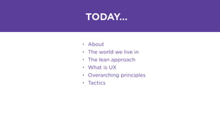 • About
• The world we live in
• The lean approach
• What is UX
• Overarching principles
• Tactics
TODAY…
 