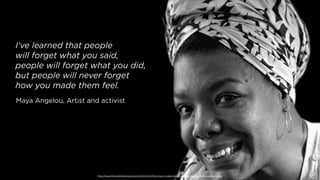 http://www.thevisibilityproject.com/2014/12/31/this-music-video-brings-maya-angelous-ﬁnal-project-to-life/
I’ve learned that people
will forget what you said,
people will forget what you did,
but people will never forget
how you made them feel.
Maya Angelou, Artist and activist
 