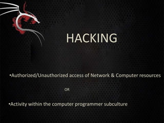 HACKING

•Authorized/Unauthorized access of Network & Computer resources

                       OR


•Activity within the computer programmer subculture
 