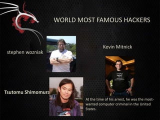 WORLD MOST FAMOUS HACKERS


                                      Kevin Mitnick
stephen wozniak




Tsutomu Shimomura
                            At the time of his arrest, he was the most-
                            wanted computer criminal in the United
                            States.
 
