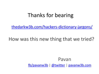 Thanks for bearing
Pavan
fb/pavanw3b | @twitter | pavanw3b.com
thedarkw3b.com/hackers-dictionary-jargons/
How was this new thing that we tried?
 